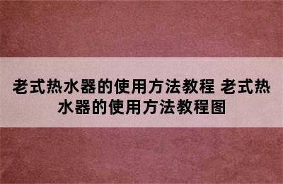 老式热水器的使用方法教程 老式热水器的使用方法教程图